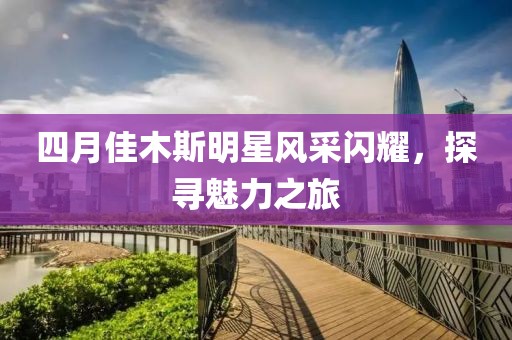 四月佳木斯明星风采闪耀，探寻魅力之旅