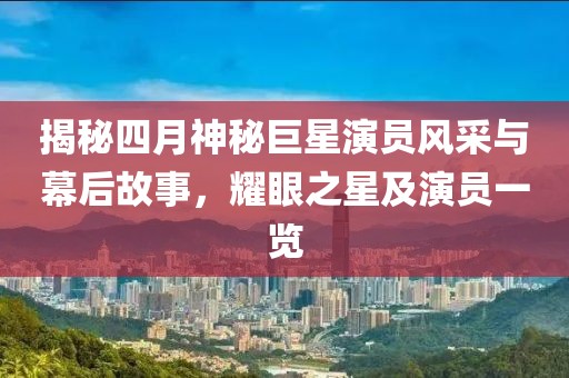揭秘四月神秘巨星演员风采与幕后故事，耀眼之星及演员一览