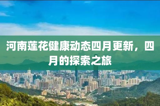 河南莲花健康动态四月更新，四月的探索之旅