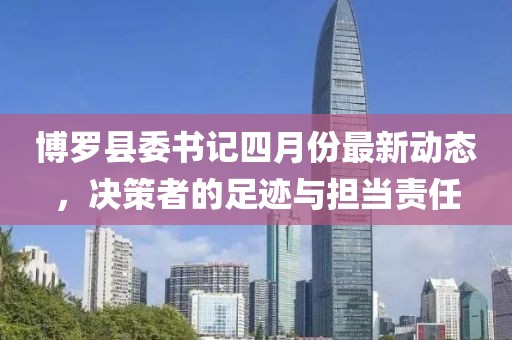 博罗县委书记四月份最新动态，决策者的足迹与担当责任