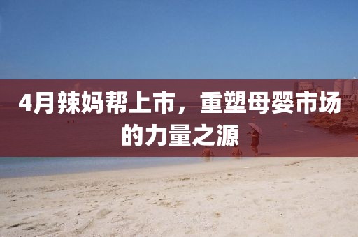 4月辣妈帮上市，重塑母婴市场的力量之源