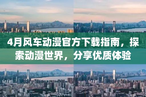 4月风车动漫官方下载指南，探索动漫世界，分享优质体验