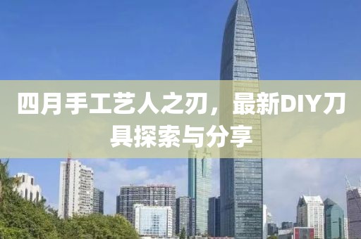 四月手工艺人之刃，最新DIY刀具探索与分享