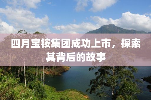 四月宝铵集团成功上市，探索其背后的故事