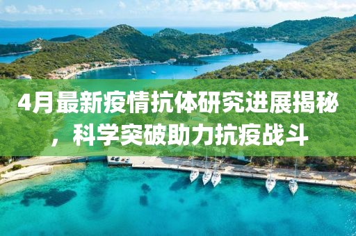 4月最新疫情抗体研究进展揭秘，科学突破助力抗疫战斗