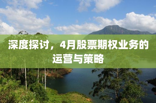 深度探讨，4月股票期权业务的运营与策略