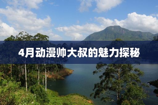4月动漫帅大叔的魅力探秘