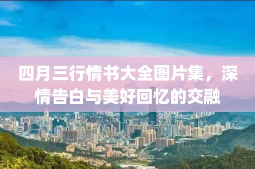 四月三行情书大全图片集，深情告白与美好回忆的交融