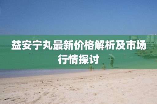 益安宁丸最新价格解析及市场行情探讨