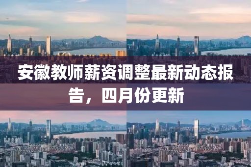 安徽教师薪资调整最新动态报告，四月份更新