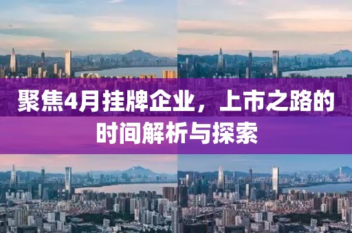 聚焦4月挂牌企业，上市之路的时间解析与探索