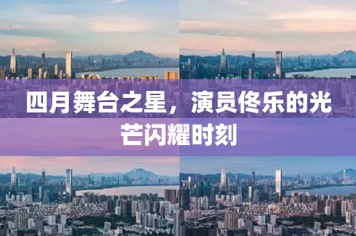 四月舞台之星，演员佟乐的光芒闪耀时刻