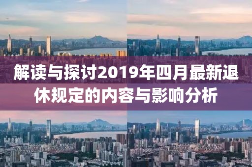 解读与探讨2019年四月最新退休规定的内容与影响分析