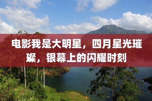 电影我是大明星，四月星光璀璨，银幕上的闪耀时刻
