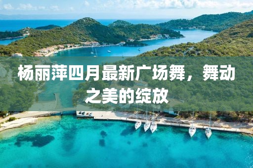 杨丽萍四月最新广场舞，舞动之美的绽放