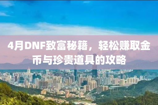 4月DNF致富秘籍，轻松赚取金币与珍贵道具的攻略