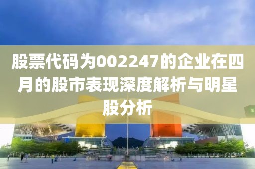 股票代码为002247的企业在四月的股市表现深度解析与明星股分析