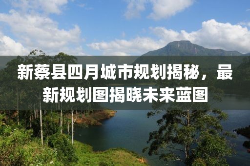 新蔡县四月城市规划揭秘，最新规划图揭晓未来蓝图