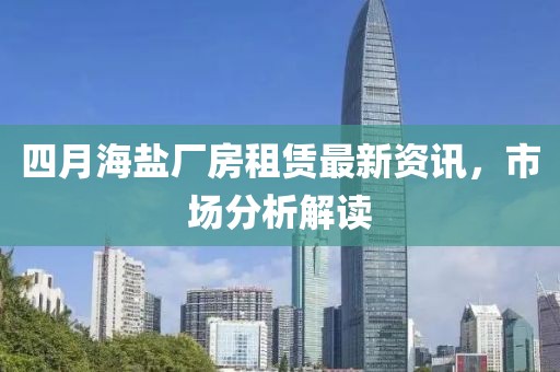 四月海盐厂房租赁最新资讯，市场分析解读