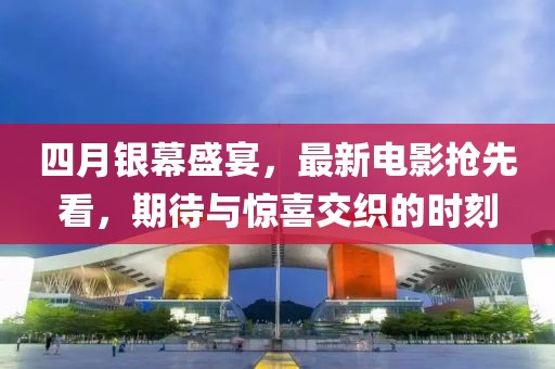 四月银幕盛宴，最新电影抢先看，期待与惊喜交织的时刻