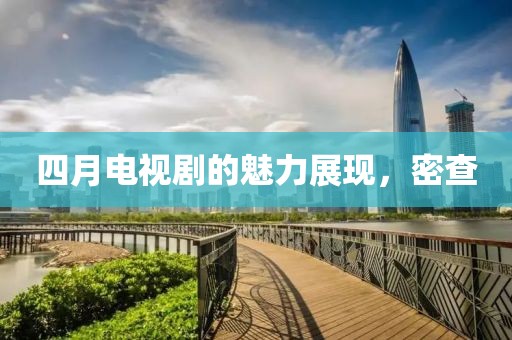 四月电视剧的魅力展现，密查
