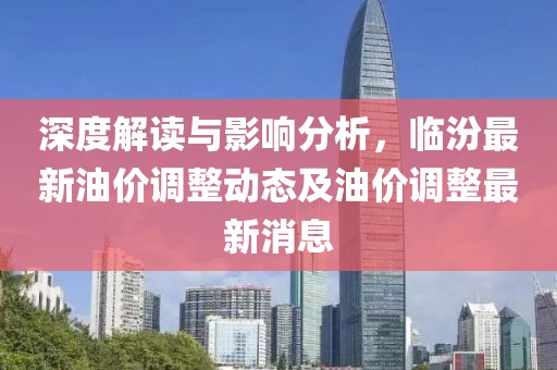 深度解读与影响分析，临汾最新油价调整动态及油价调整最新消息