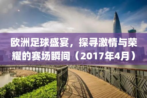 欧洲足球盛宴，探寻激情与荣耀的赛场瞬间（2017年4月）