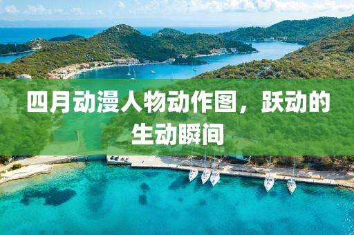 四月动漫人物动作图，跃动的生动瞬间
