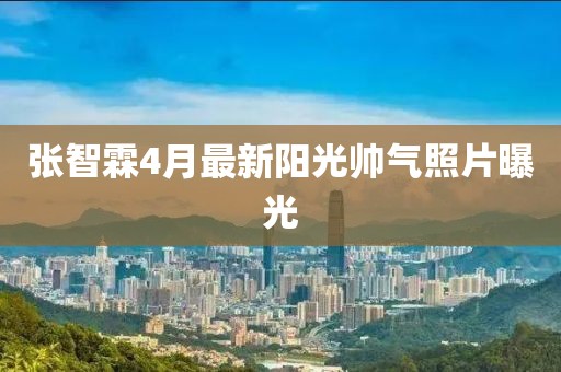 张智霖4月最新阳光帅气照片曝光