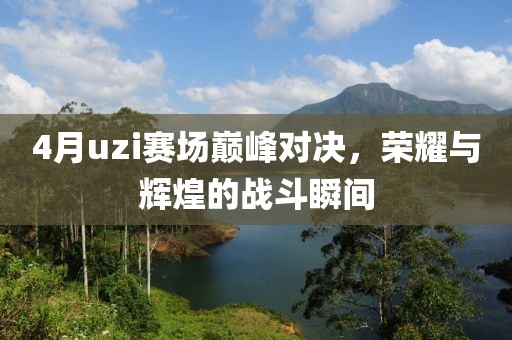 4月uzi赛场巅峰对决，荣耀与辉煌的战斗瞬间