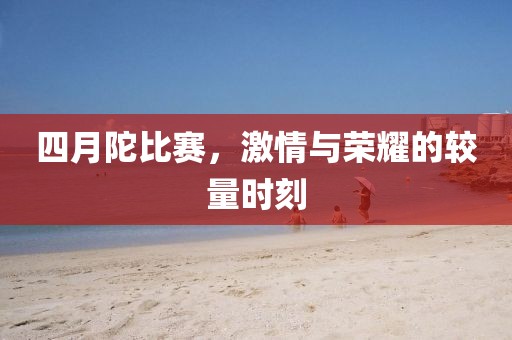 四月陀比赛，激情与荣耀的较量时刻