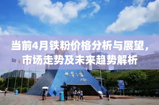 当前4月铁粉价格分析与展望，市场走势及未来趋势解析