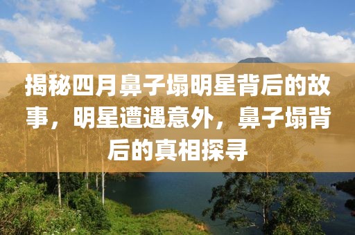 揭秘四月鼻子塌明星背后的故事，明星遭遇意外，鼻子塌背后的真相探寻