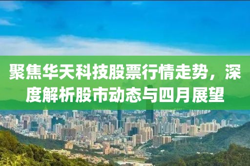 聚焦华天科技股票行情走势，深度解析股市动态与四月展望