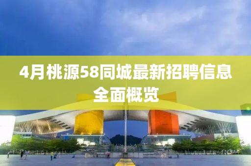 4月桃源58同城最新招聘信息全面概览