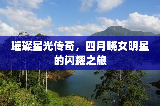 璀璨星光传奇，四月晓女明星的闪耀之旅