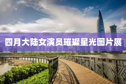 四月大陆女演员璀璨星光图片展