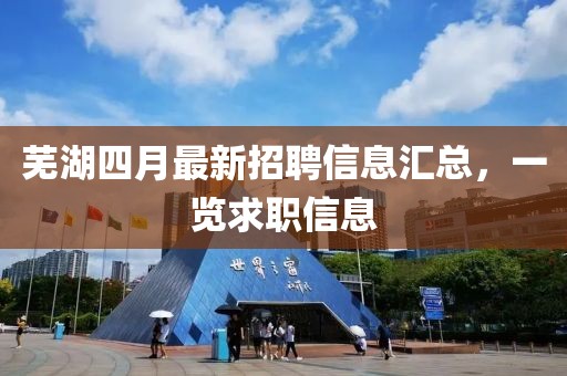芜湖四月最新招聘信息汇总，一览求职信息