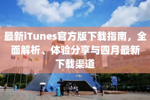 最新iTunes官方版下载指南，全面解析、体验分享与四月最新下载渠道