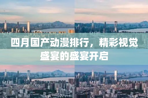 四月国产动漫排行，精彩视觉盛宴的盛宴开启
