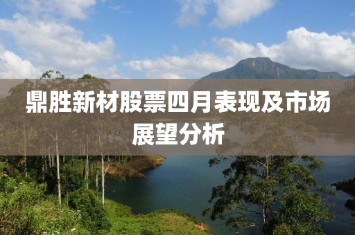 鼎胜新材股票四月表现及市场展望分析