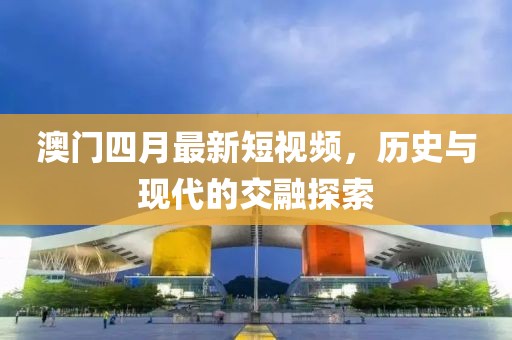 澳门四月最新短视频，历史与现代的交融探索