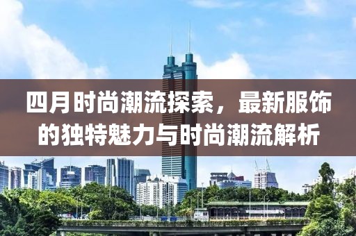 四月时尚潮流探索，最新服饰的独特魅力与时尚潮流解析