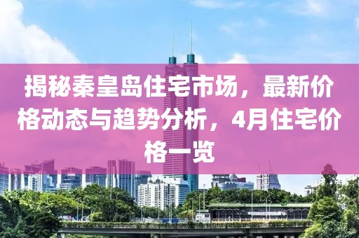 揭秘秦皇岛住宅市场，最新价格动态与趋势分析，4月住宅价格一览