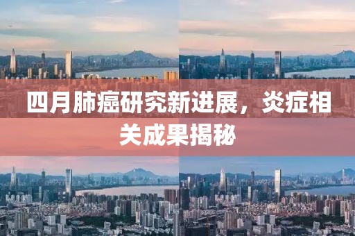 四月肺癌研究新进展，炎症相关成果揭秘