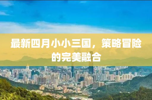 最新四月小小三国，策略冒险的完美融合