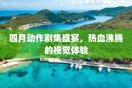 四月动作剧集盛宴，热血沸腾的视觉体验