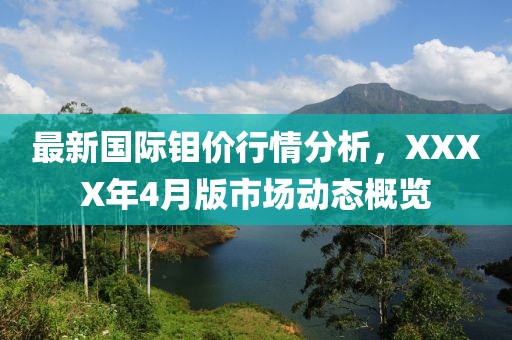 最新国际钼价行情分析，XXXX年4月版市场动态概览