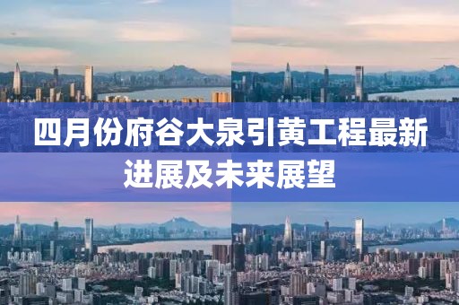 四月份府谷大泉引黄工程最新进展及未来展望