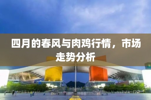 四月的春风与肉鸡行情，市场走势分析